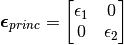 \bm{\epsilon}_{princ} = \begin{bmatrix} {\epsilon}_1 & 0 \\ 0 & {\epsilon}_2 \end{bmatrix}